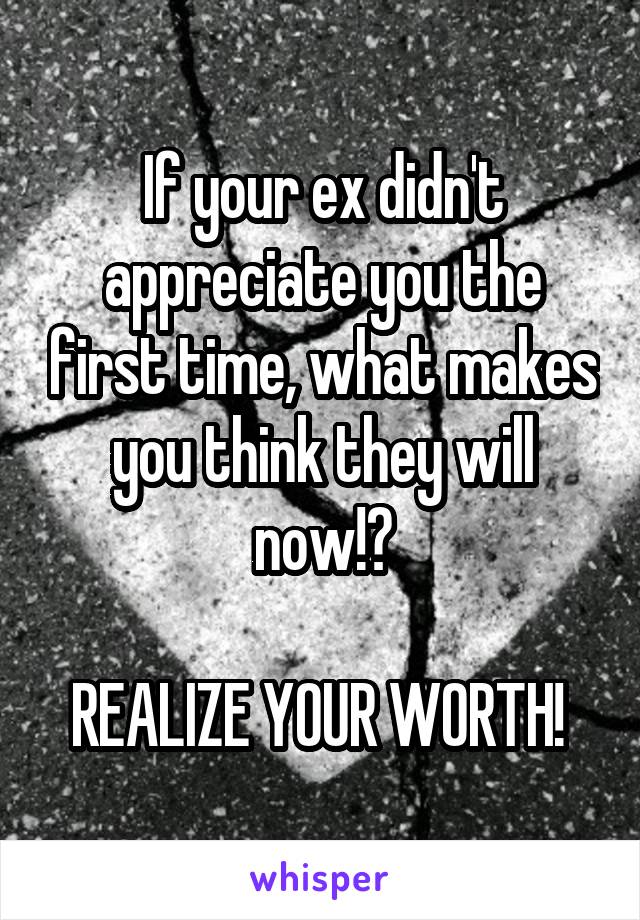 If your ex didn't appreciate you the first time, what makes you think they will now!?

REALIZE YOUR WORTH! 