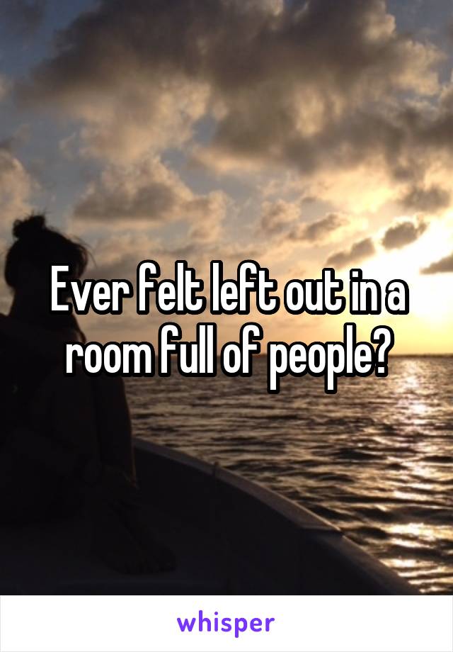 Ever felt left out in a room full of people?