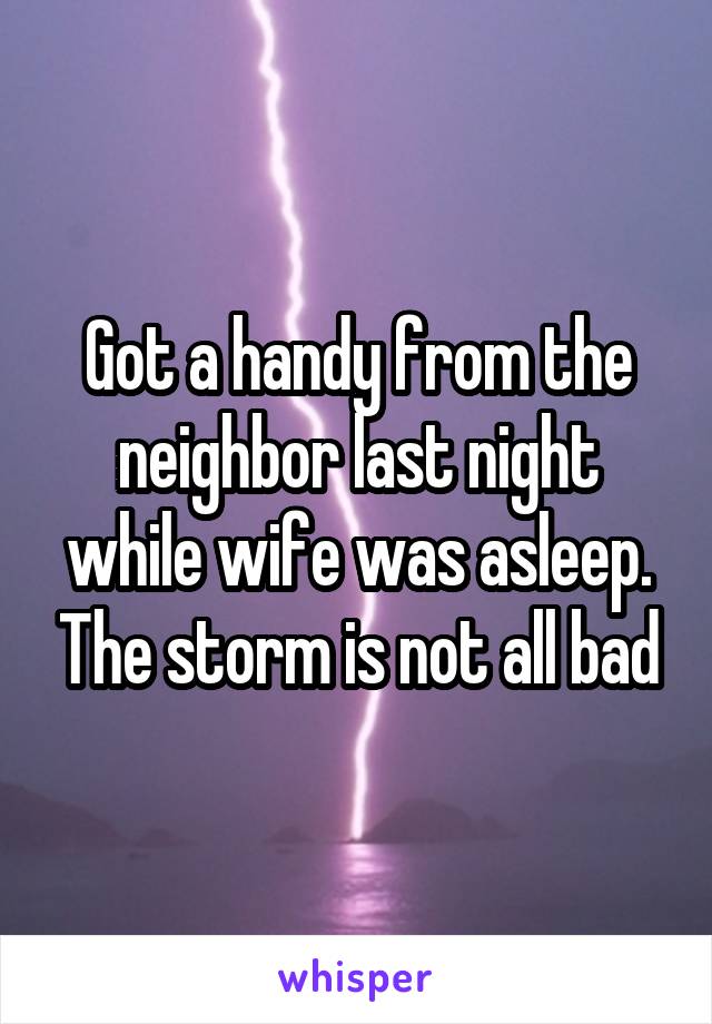 Got a handy from the neighbor last night while wife was asleep. The storm is not all bad