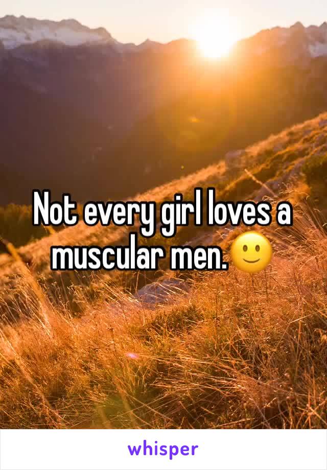 Not every girl loves a muscular men.🙂