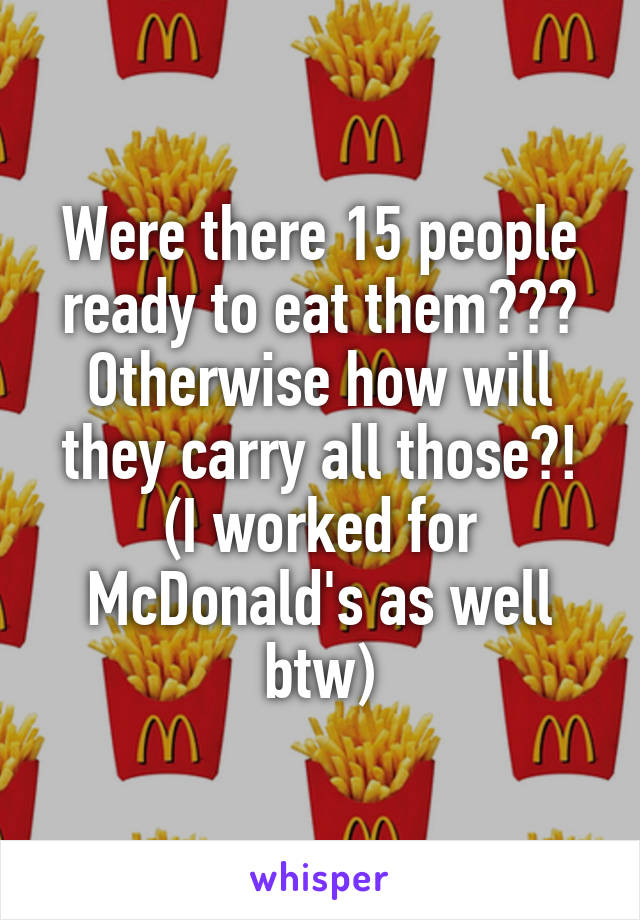 Were there 15 people ready to eat them??? Otherwise how will they carry all those?! (I worked for McDonald's as well btw)