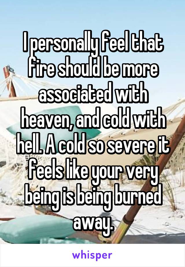 I personally feel that fire should be more associated with heaven, and cold with hell. A cold so severe it feels like your very being is being burned away.