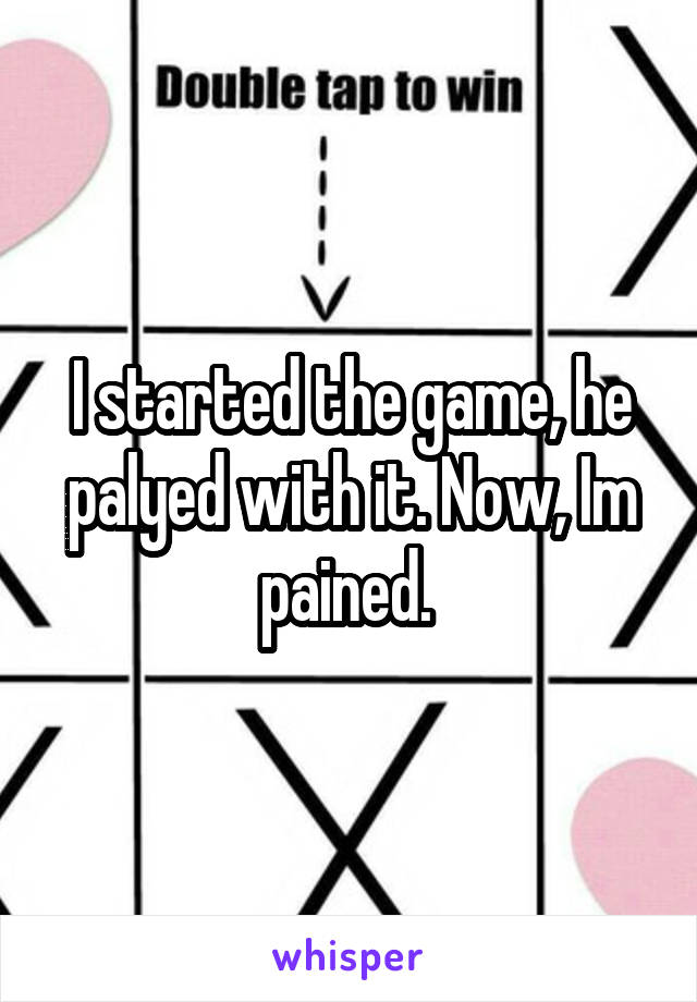 I started the game, he palyed with it. Now, Im pained. 