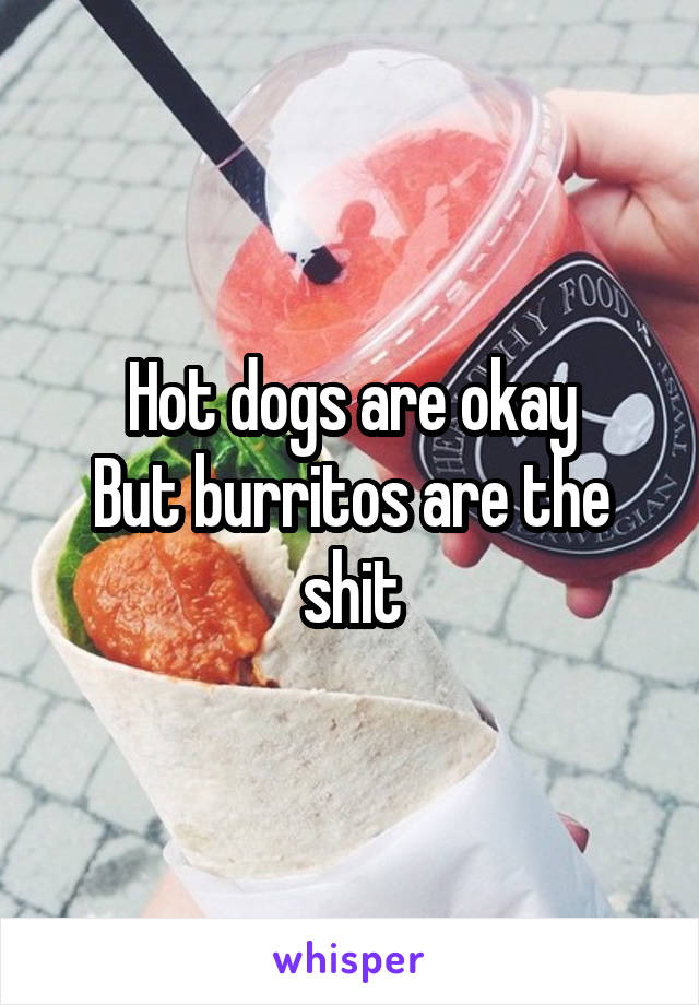 Hot dogs are okay
But burritos are the shit