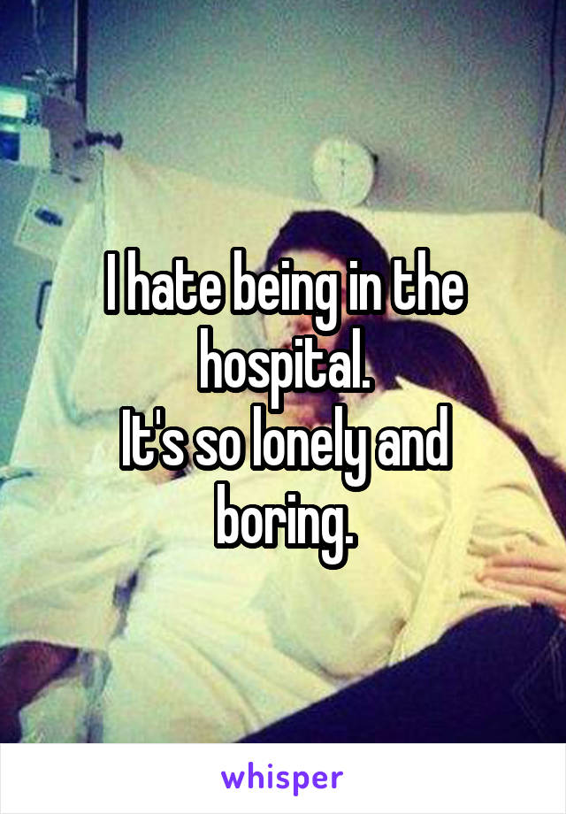 I hate being in the hospital.
It's so lonely and boring.