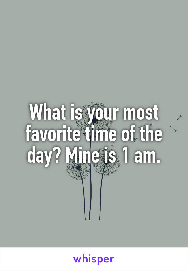 What is your most favorite time of the day? Mine is 1 am.