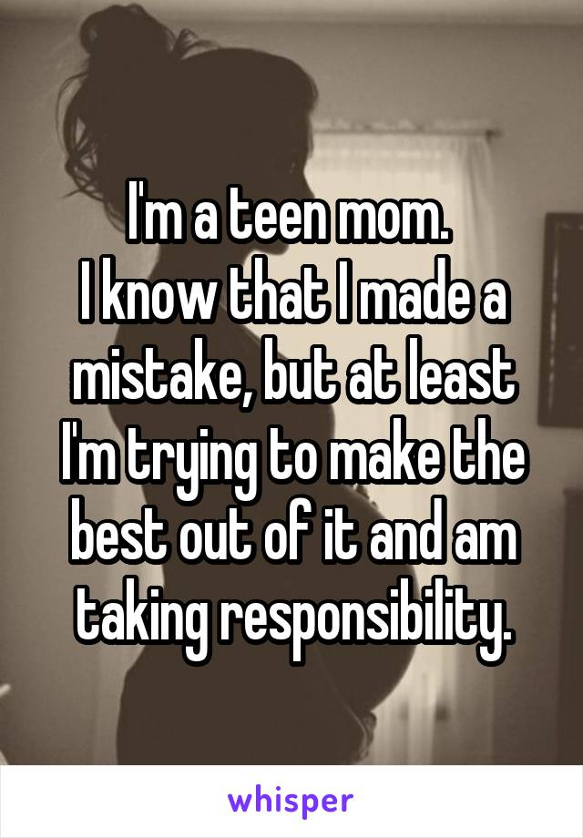 I'm a teen mom. 
I know that I made a mistake, but at least I'm trying to make the best out of it and am taking responsibility.