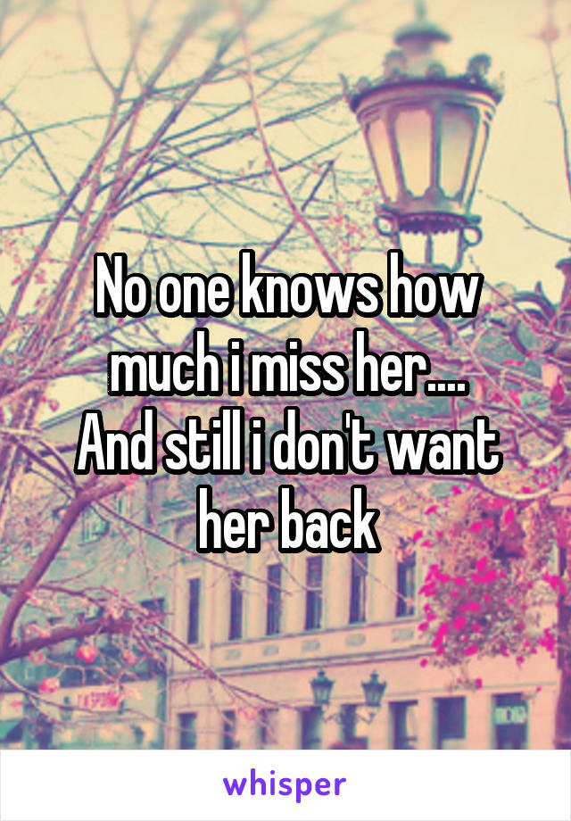 No one knows how much i miss her....
And still i don't want her back