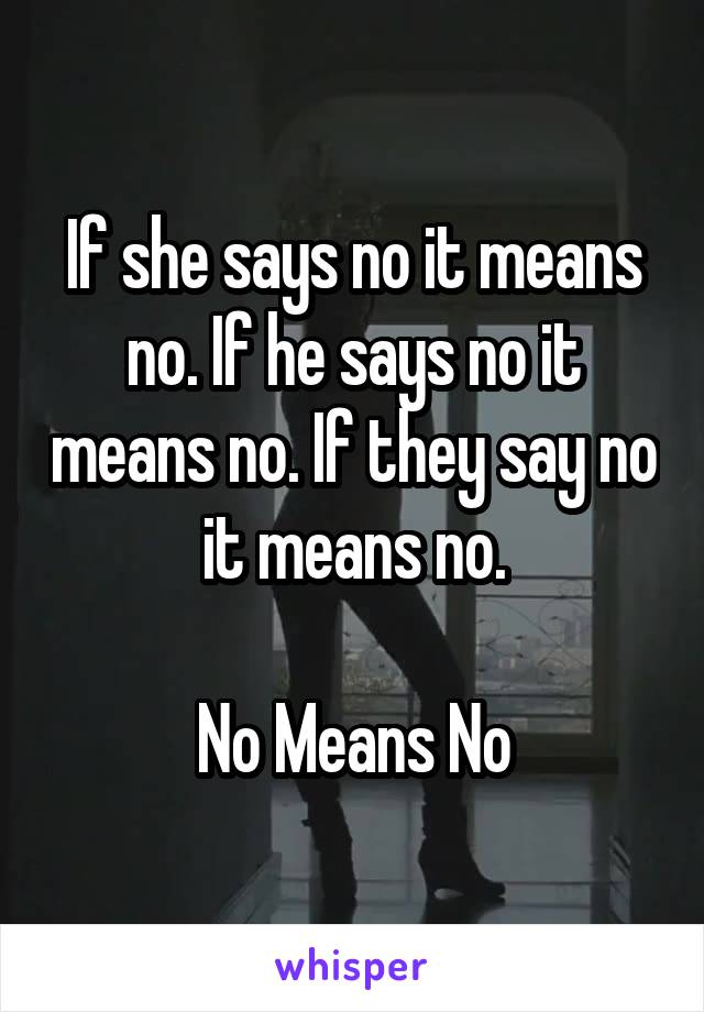 If she says no it means no. If he says no it means no. If they say no it means no.

No Means No