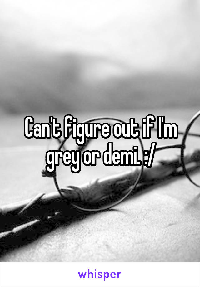 Can't figure out if I'm grey or demi. :/