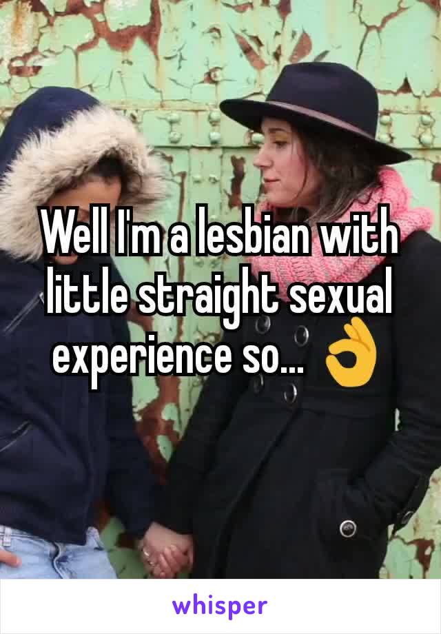 Well I'm a lesbian with little straight sexual experience so... 👌