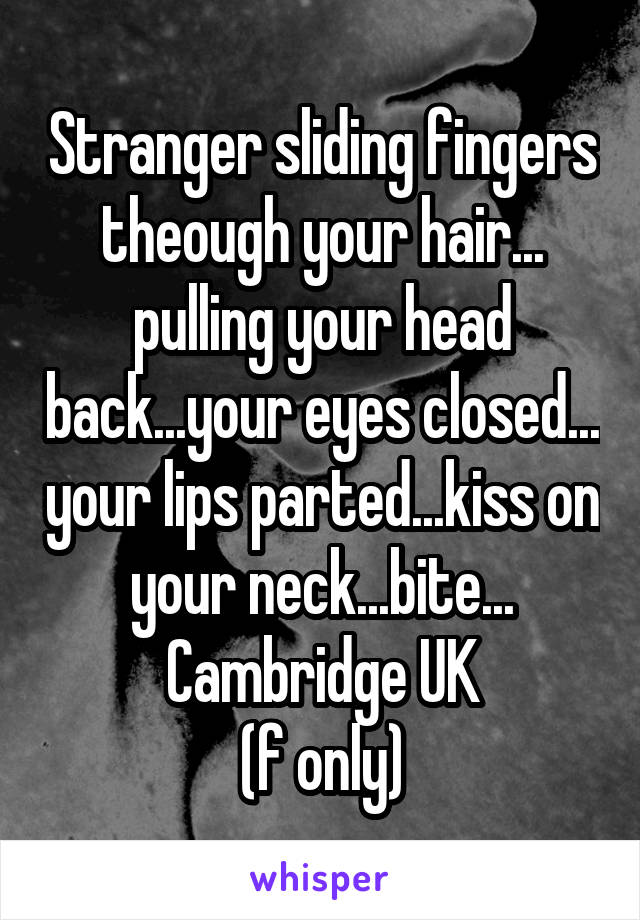 Stranger sliding fingers theough your hair... pulling your head back...your eyes closed... your lips parted...kiss on your neck...bite...
Cambridge UK
(f only)