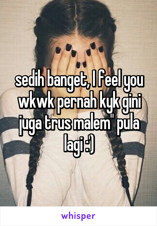 sedih banget, I feel you wkwk pernah kyk gini juga trus malem" pula lagi :')