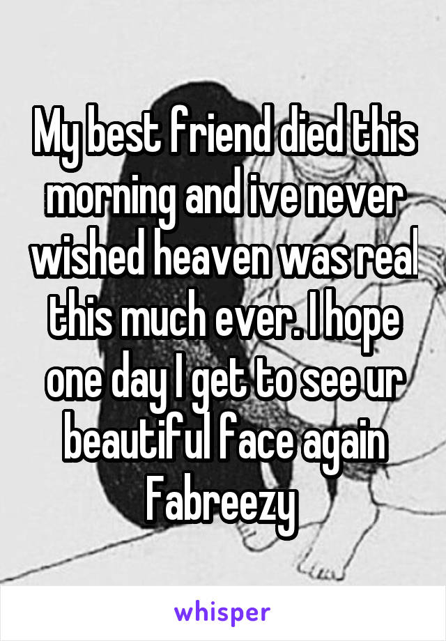 My best friend died this morning and ive never wished heaven was real this much ever. I hope one day I get to see ur beautiful face again Fabreezy 