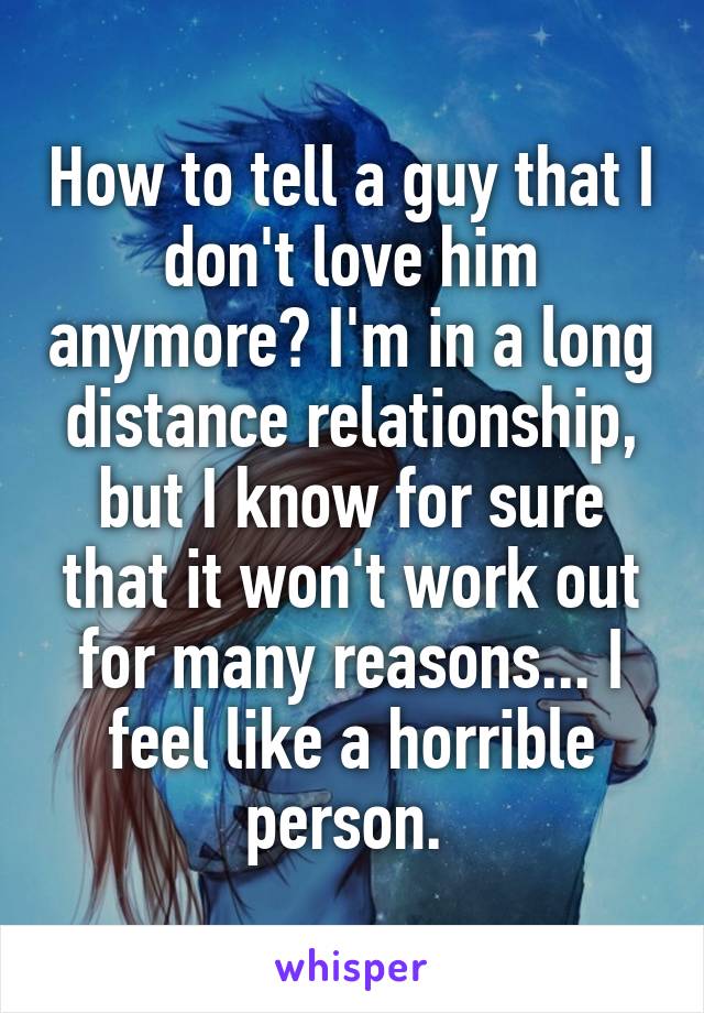 How to tell a guy that I don't love him anymore? I'm in a long distance relationship, but I know for sure that it won't work out for many reasons... I feel like a horrible person. 