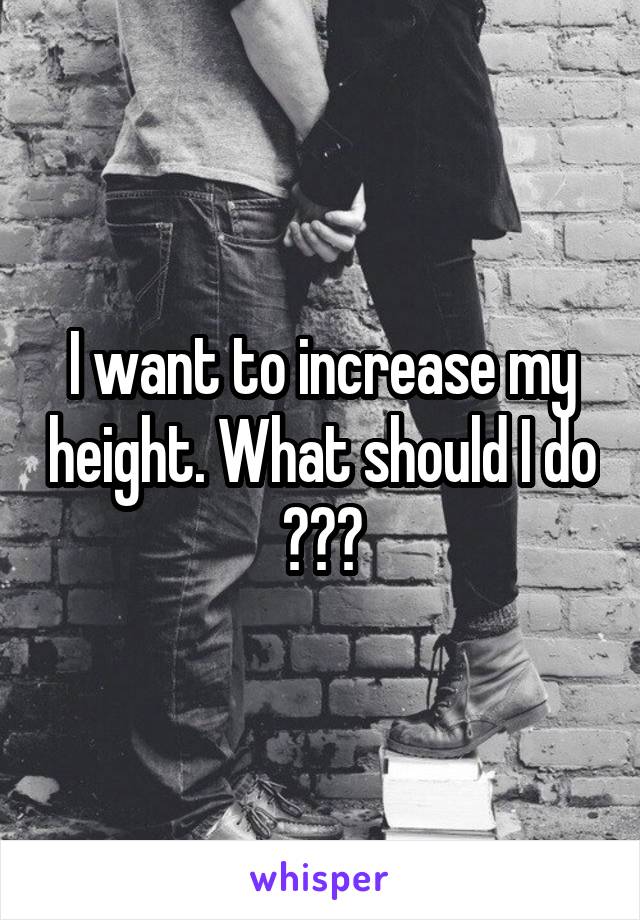 I want to increase my height. What should I do ???