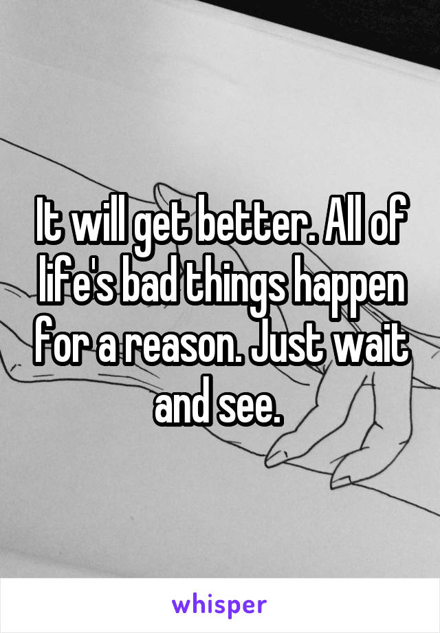 It will get better. All of life's bad things happen for a reason. Just wait and see. 