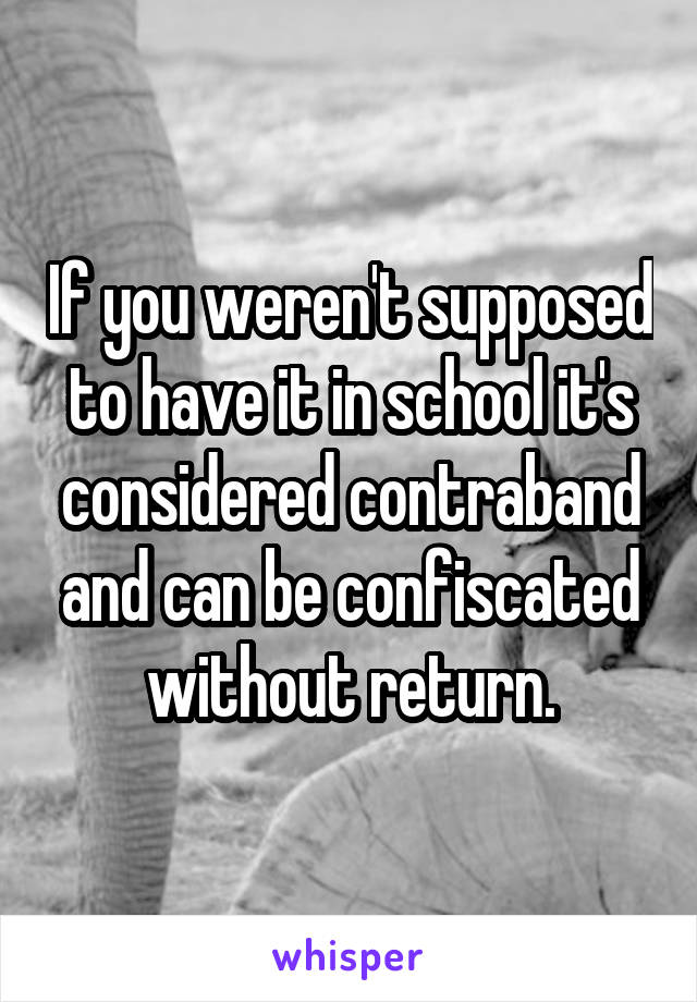 If you weren't supposed to have it in school it's considered contraband and can be confiscated without return.