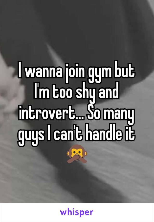 I wanna join gym but I'm too shy and introvert... So many guys I can't handle it 🙊