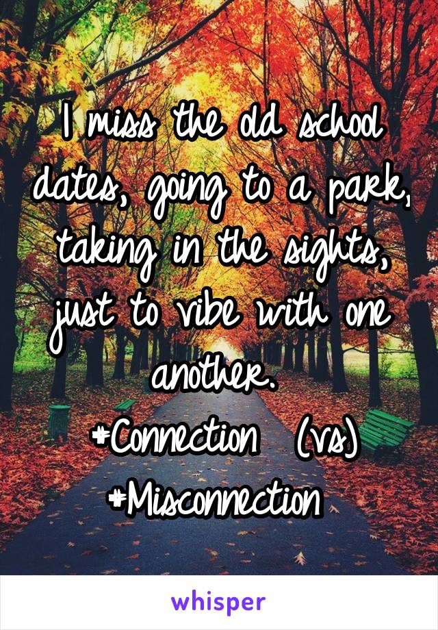 I miss the old school dates, going to a park, taking in the sights, just to vibe with one another. 
#Connection  (vs) #Misconnection 