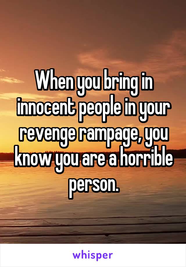 When you bring in innocent people in your revenge rampage, you know you are a horrible person.