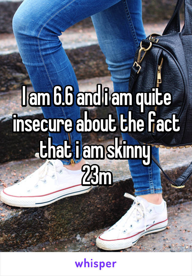 I am 6.6 and i am quite insecure about the fact that i am skinny 
23m