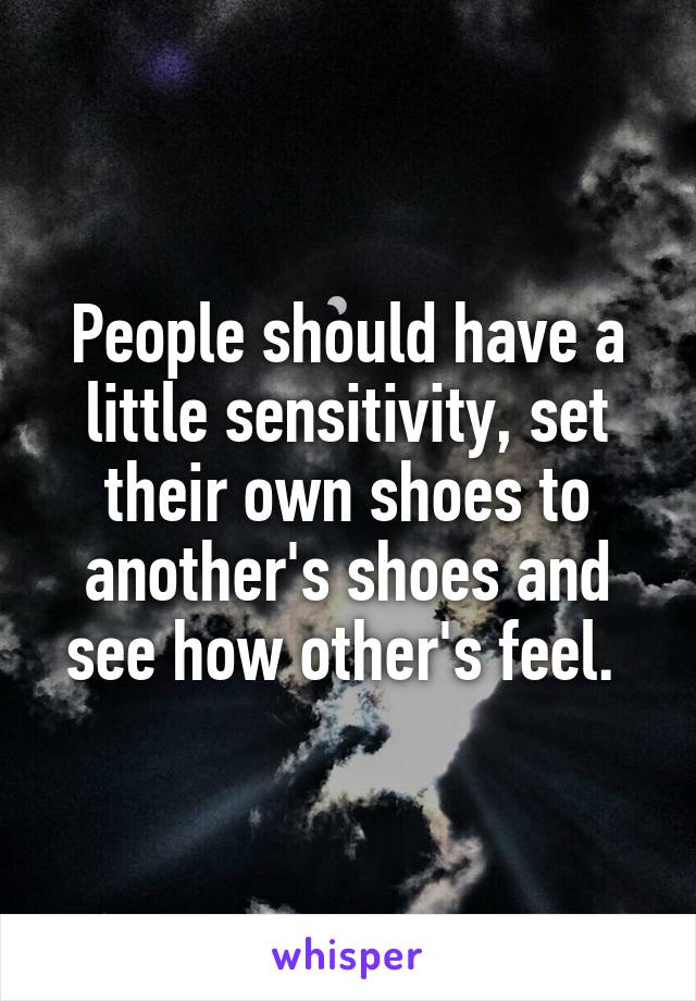 People should have a little sensitivity, set their own shoes to another's shoes and see how other's feel. 