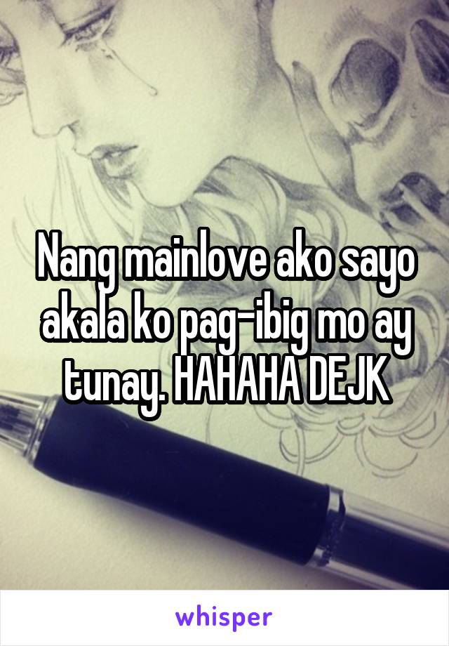 Nang mainlove ako sayo akala ko pag-ibig mo ay tunay. HAHAHA DEJK