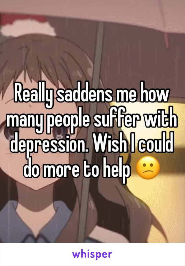 Really saddens me how many people suffer with depression. Wish I could do more to help 😕