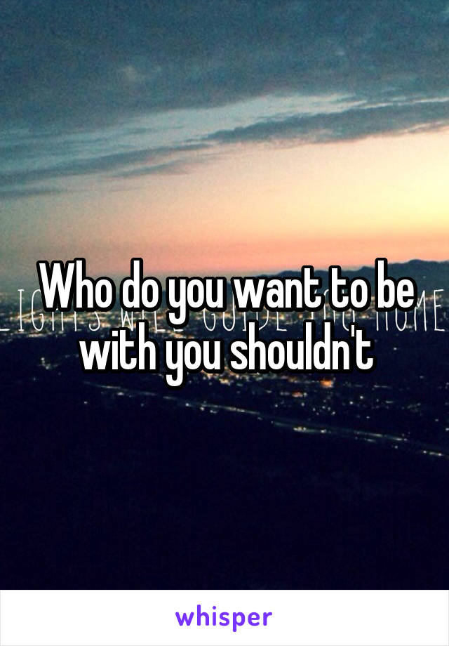 Who do you want to be with you shouldn't