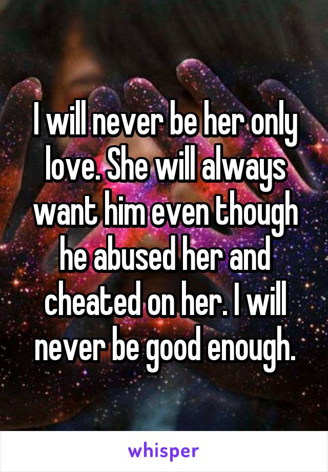 I will never be her only love. She will always want him even though he abused her and cheated on her. I will never be good enough.