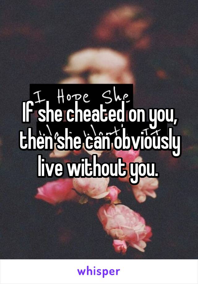 If she cheated on you, then she can obviously live without you. 