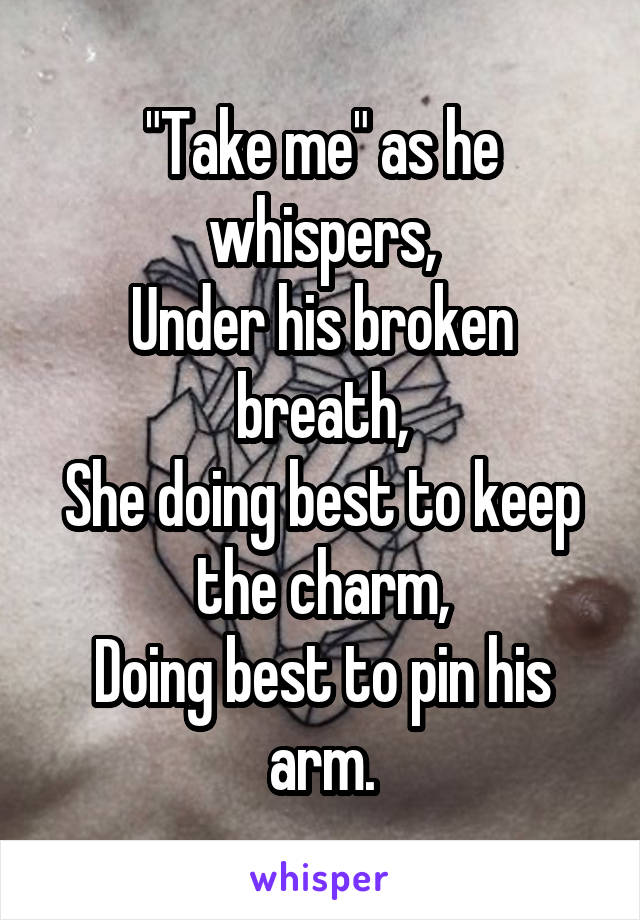 "Take me" as he whispers,
Under his broken breath,
She doing best to keep the charm,
Doing best to pin his arm.