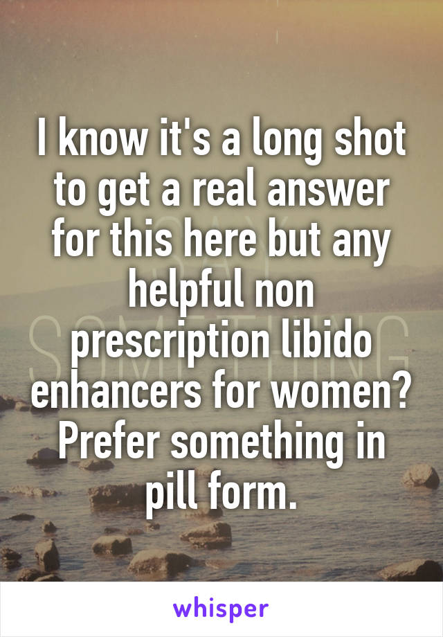 I know it's a long shot to get a real answer for this here but any helpful non prescription libido enhancers for women? Prefer something in pill form.