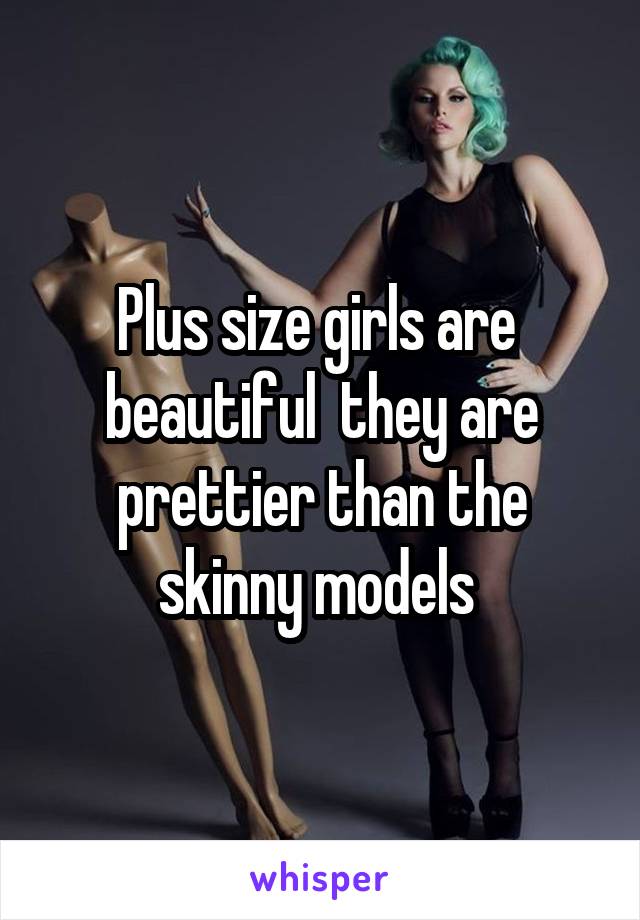 Plus size girls are  beautiful  they are prettier than the skinny models 