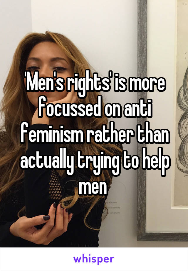 'Men's rights' is more focussed on anti feminism rather than actually trying to help men 