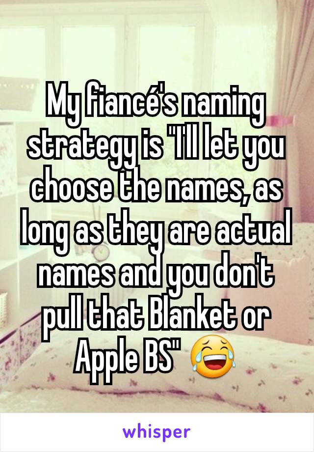 My fiancé's naming strategy is "I'll let you choose the names, as long as they are actual names and you don't pull that Blanket or Apple BS" 😂