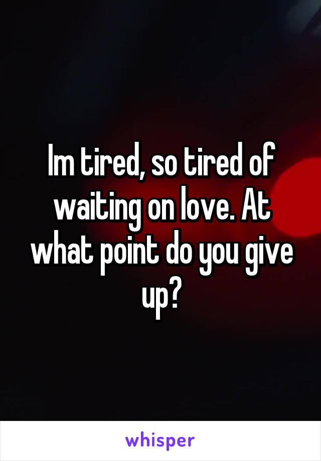 Im tired, so tired of waiting on love. At what point do you give up?