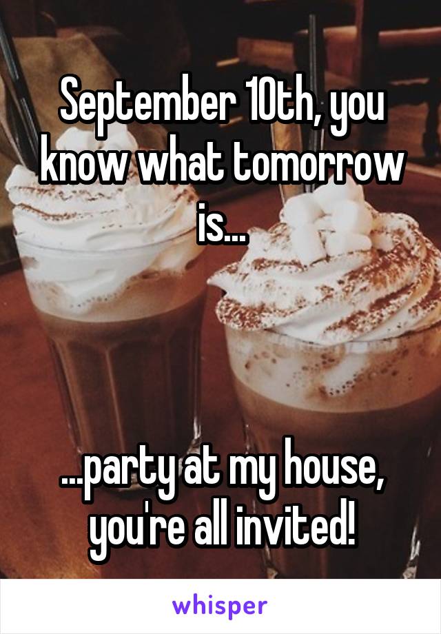 September 10th, you know what tomorrow is...



...party at my house, you're all invited!