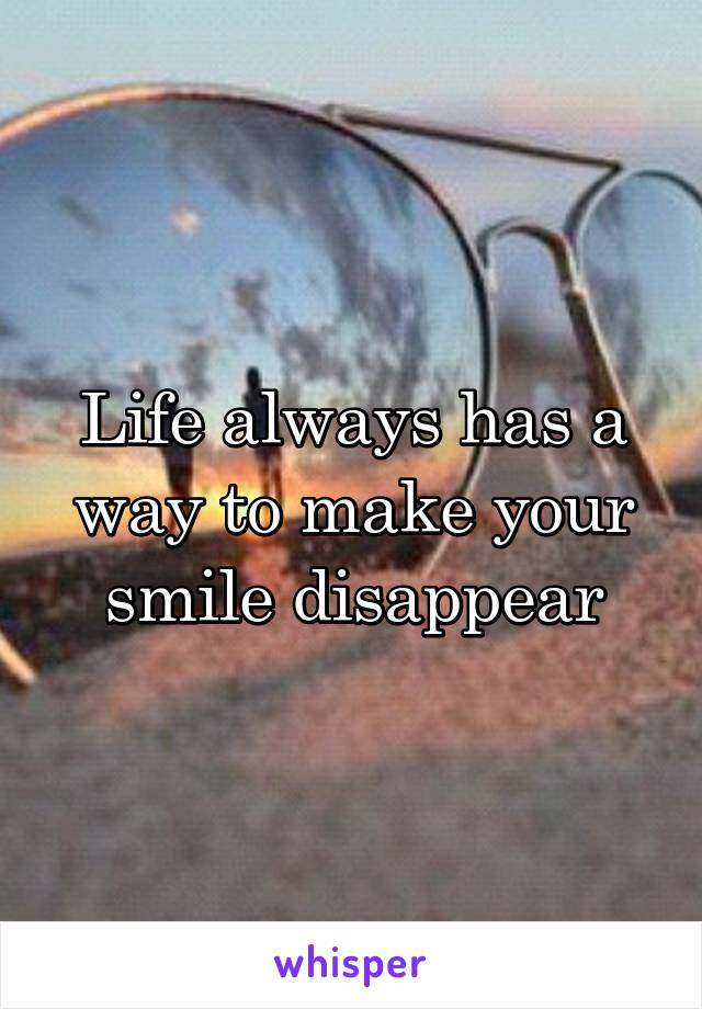 Life always has a way to make your smile disappear