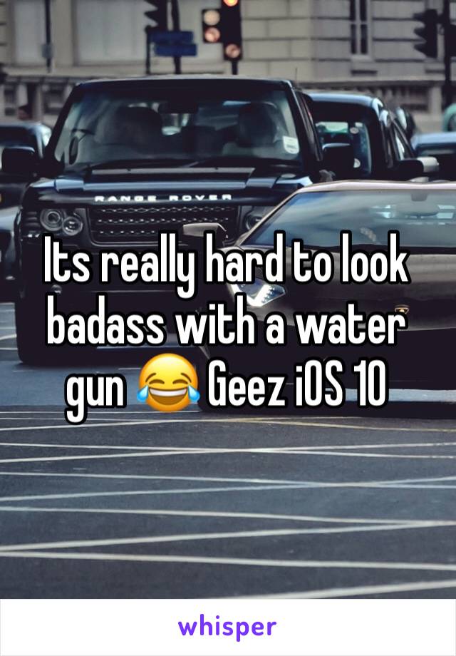 Its really hard to look badass with a water gun 😂 Geez iOS 10