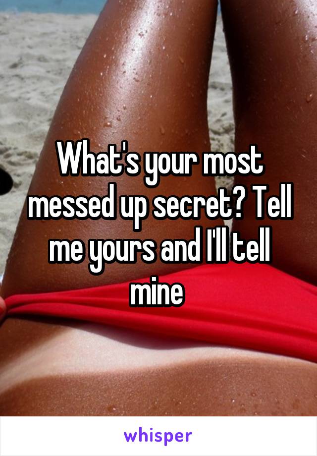 What's your most messed up secret? Tell me yours and I'll tell mine 