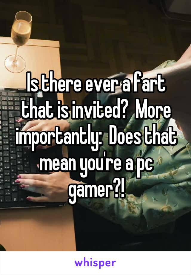 Is there ever a fart that is invited?  More importantly:  Does that mean you're a pc gamer?!