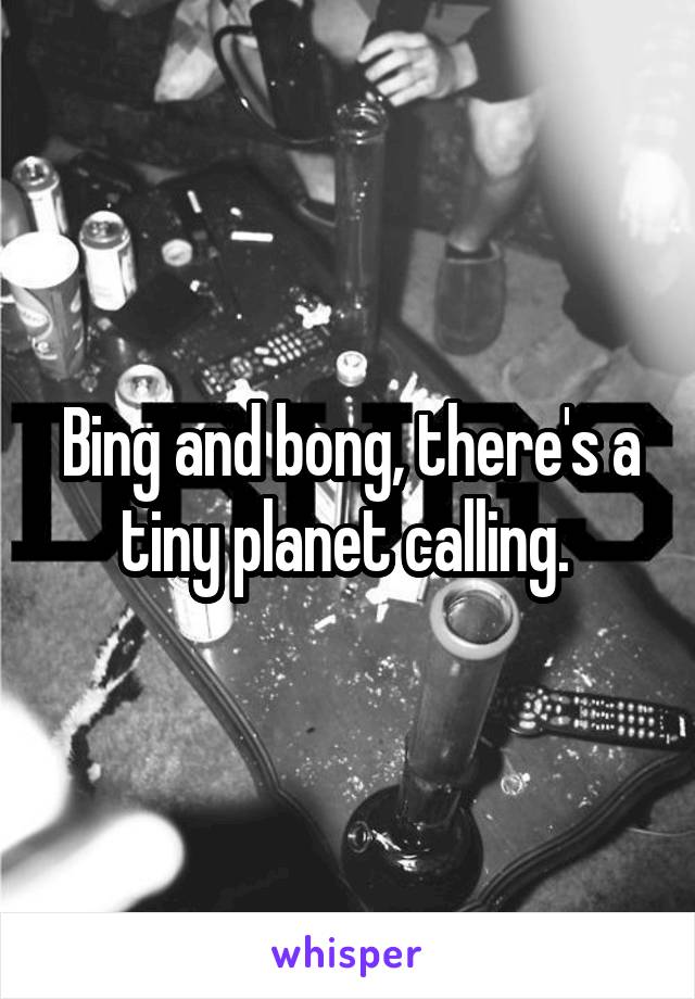 Bing and bong, there's a tiny planet calling. 