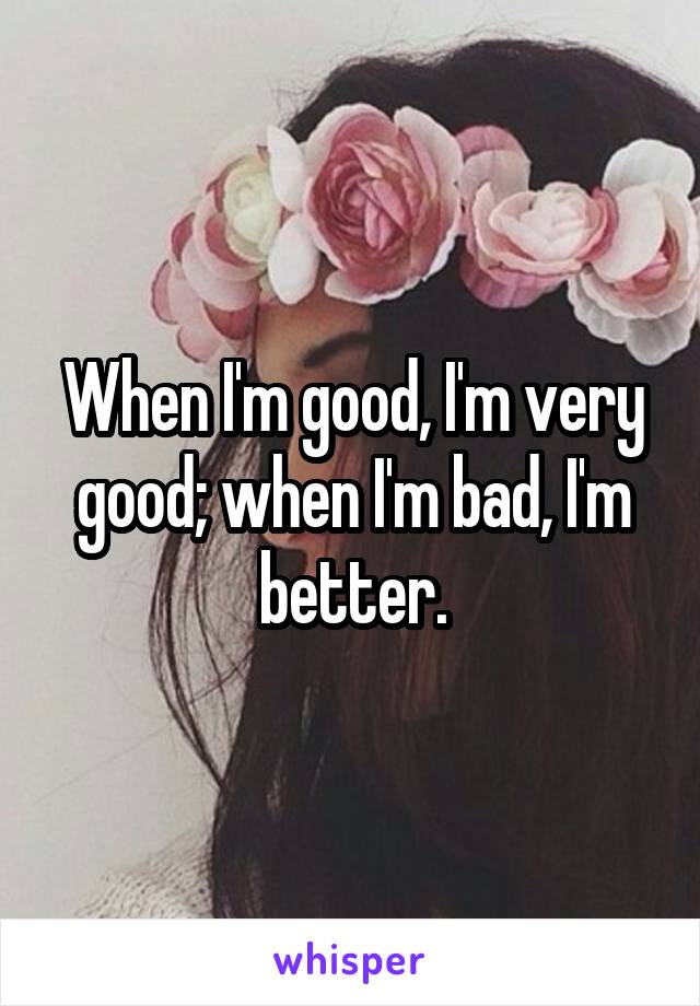 When I'm good, I'm very good; when I'm bad, I'm better.