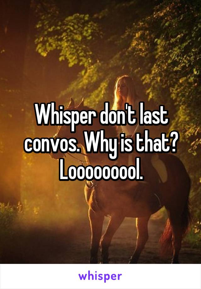 Whisper don't last convos. Why is that?
Looooooool.