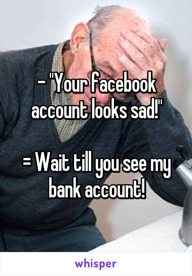 - "Your facebook account looks sad!"

= Wait till you see my bank account!