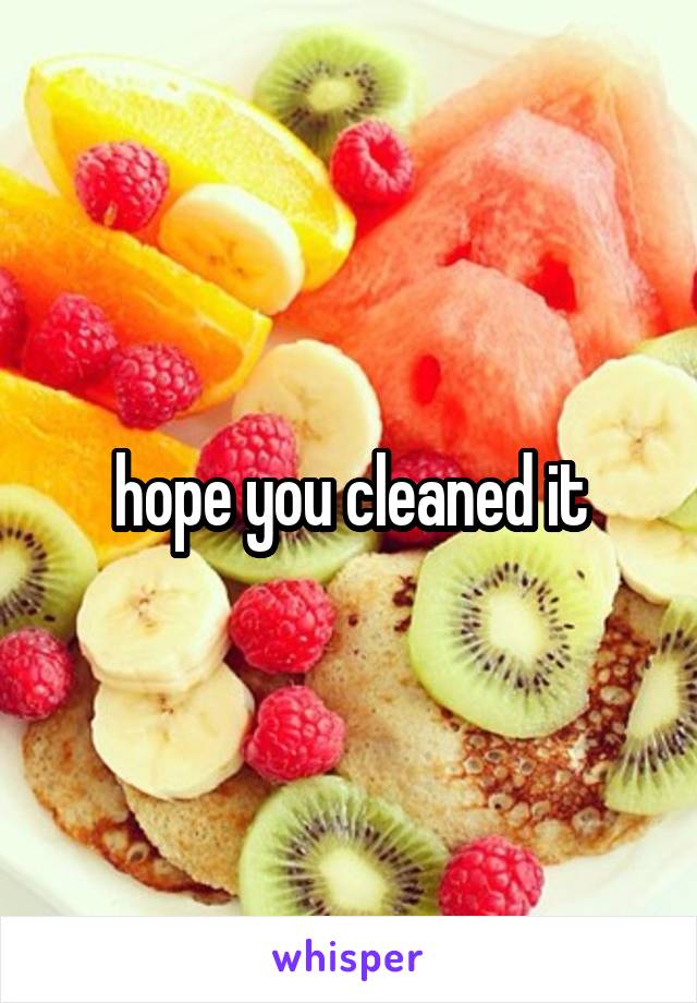 hope you cleaned it