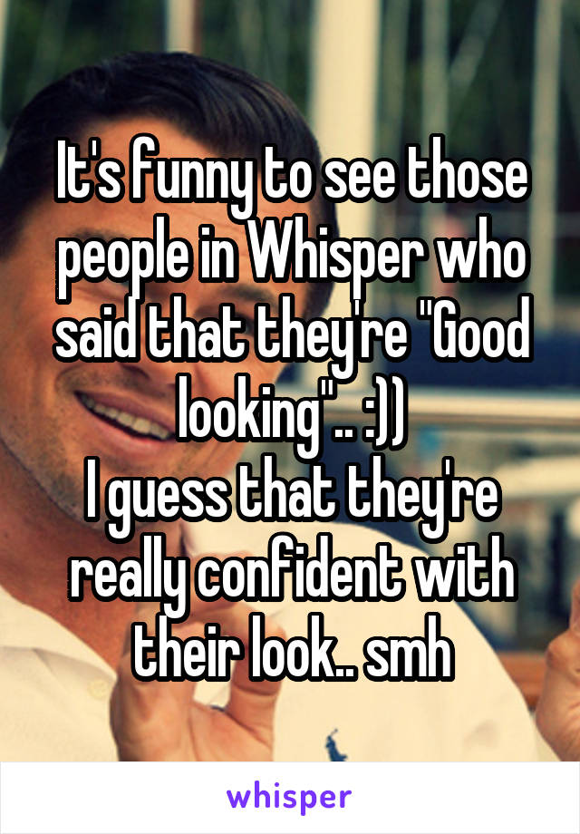 It's funny to see those people in Whisper who said that they're "Good looking".. :))
I guess that they're really confident with their look.. smh