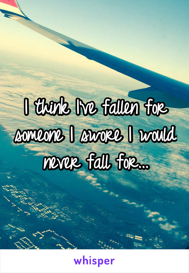 I think I've fallen for someone I swore I would never fall for...